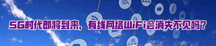 5G时代即将到来，有线网络WiFi会消失不见吗？