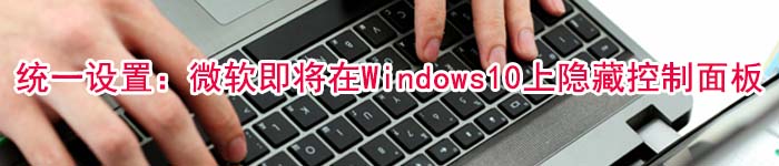 统一设置：微软即将在Windows10上隐藏控制面板