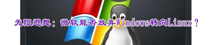 无限遐想：微软能否放弃Windows转向Linux？