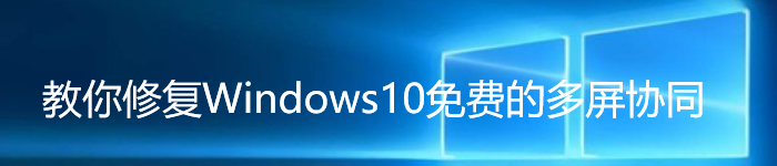 教你修复Windows10免费的多屏协同