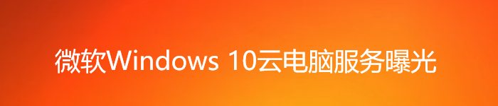 微软又来挖坑？微软Windows 10云电脑服务曝光