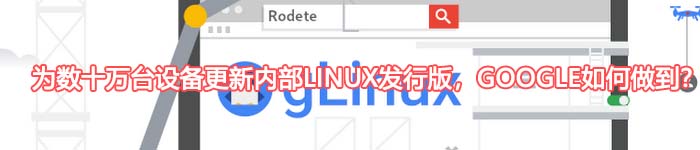 为数十万台设备更新内部Linux发行版，Google如何做到？