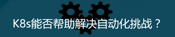 Kubernetes 能否帮助解决自动化挑战？