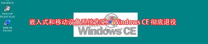 嵌入式和移动设备系统先驱：Windows CE 彻底退役